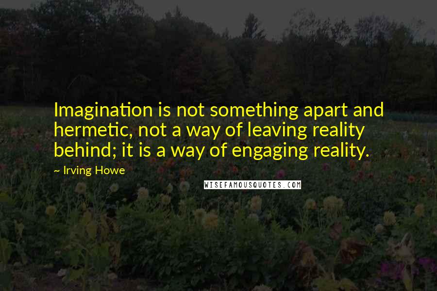 Irving Howe Quotes: Imagination is not something apart and hermetic, not a way of leaving reality behind; it is a way of engaging reality.