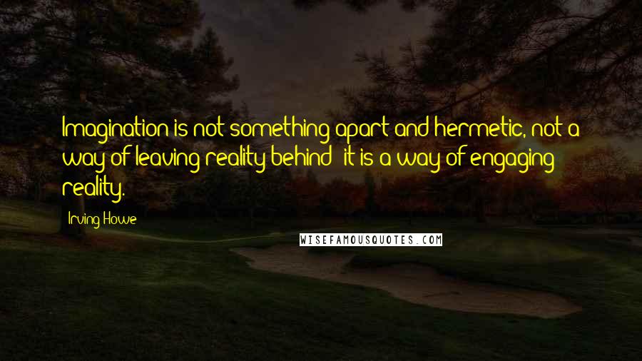 Irving Howe Quotes: Imagination is not something apart and hermetic, not a way of leaving reality behind; it is a way of engaging reality.