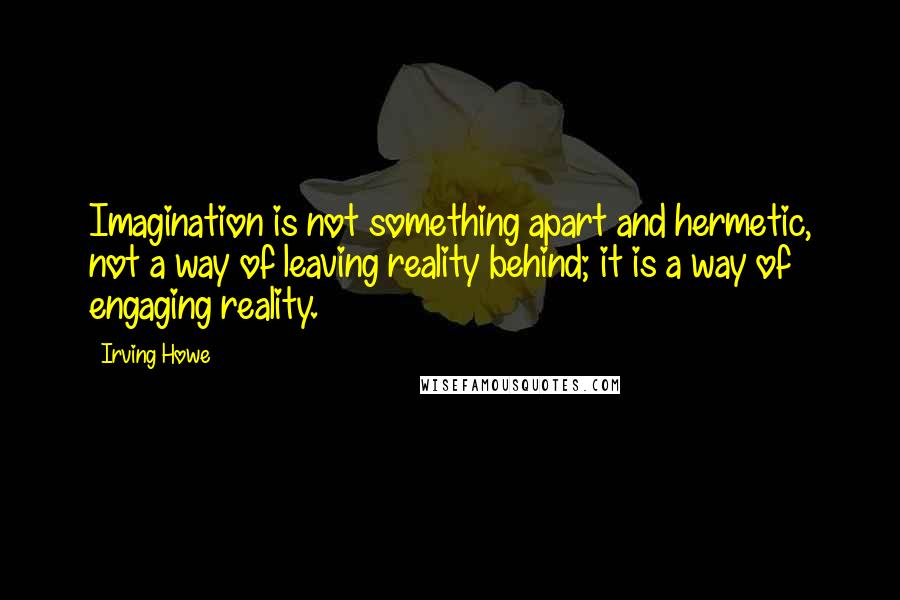 Irving Howe Quotes: Imagination is not something apart and hermetic, not a way of leaving reality behind; it is a way of engaging reality.