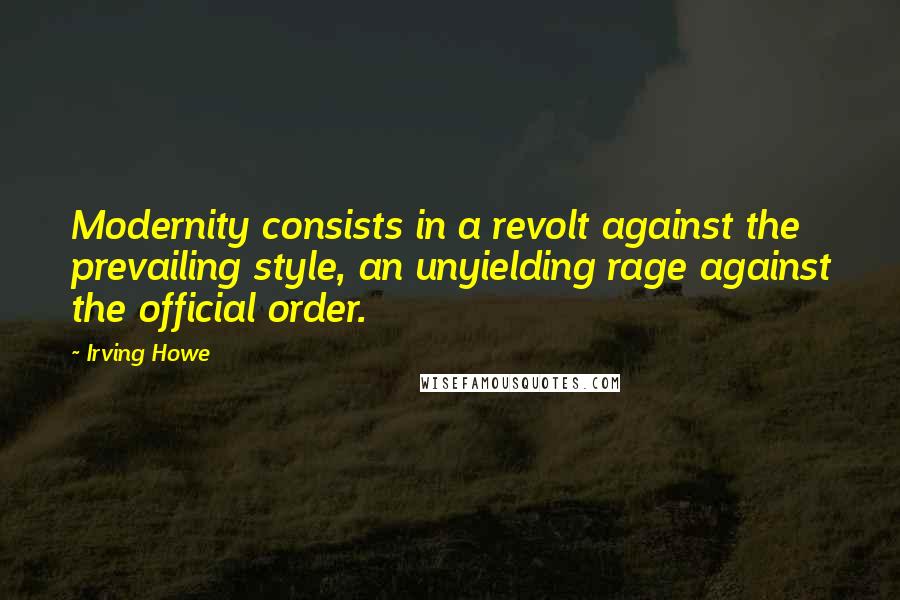 Irving Howe Quotes: Modernity consists in a revolt against the prevailing style, an unyielding rage against the official order.