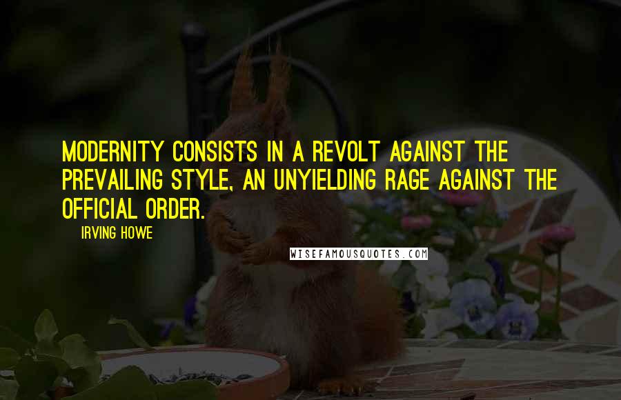 Irving Howe Quotes: Modernity consists in a revolt against the prevailing style, an unyielding rage against the official order.