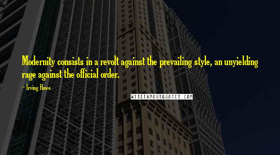 Irving Howe Quotes: Modernity consists in a revolt against the prevailing style, an unyielding rage against the official order.