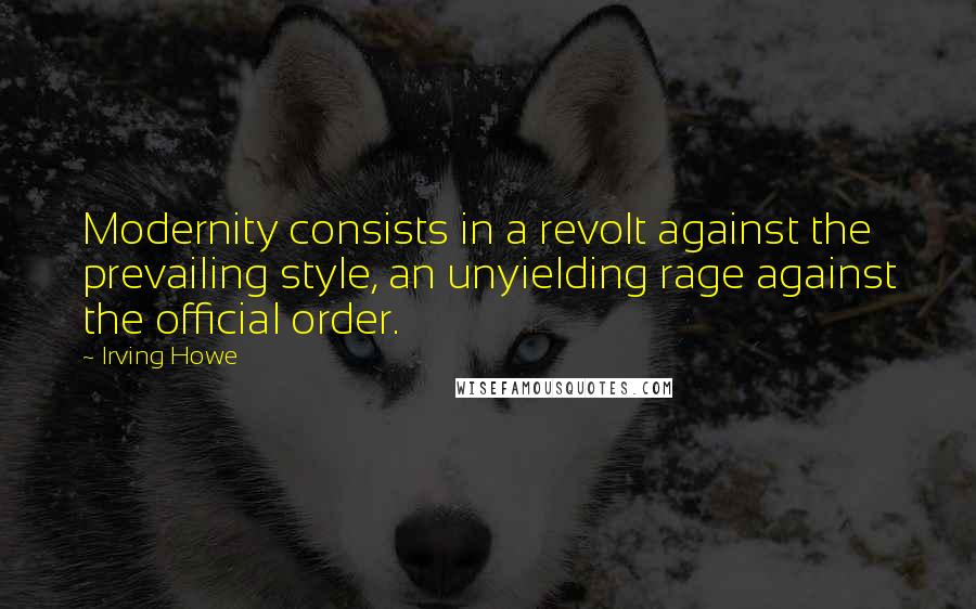 Irving Howe Quotes: Modernity consists in a revolt against the prevailing style, an unyielding rage against the official order.