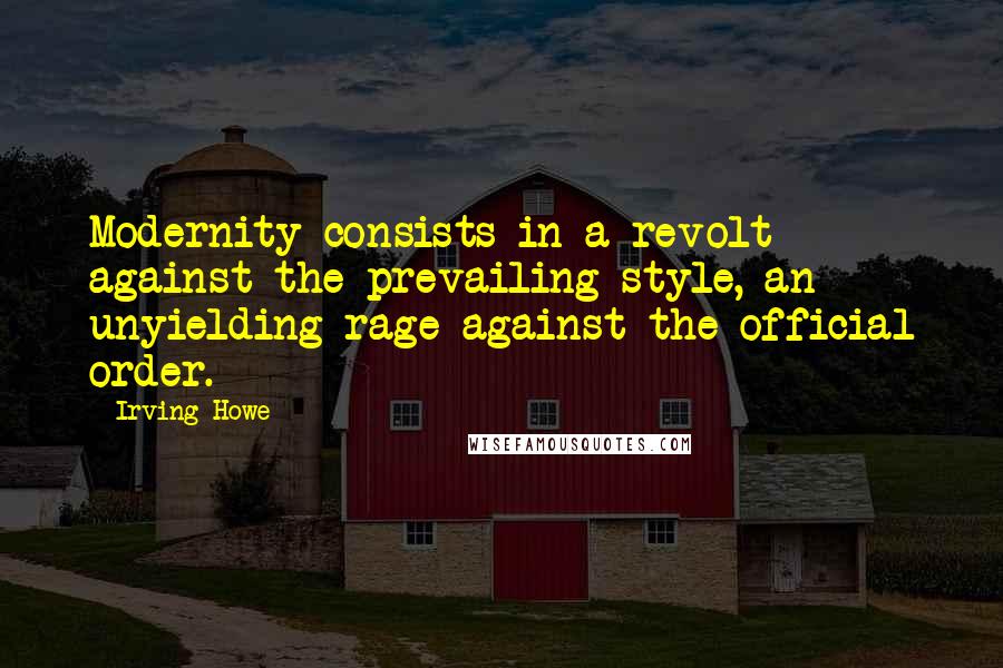 Irving Howe Quotes: Modernity consists in a revolt against the prevailing style, an unyielding rage against the official order.