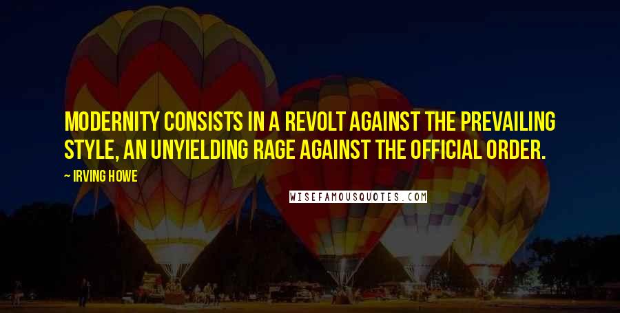 Irving Howe Quotes: Modernity consists in a revolt against the prevailing style, an unyielding rage against the official order.