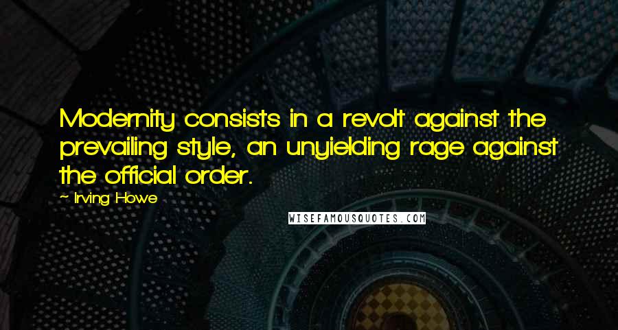 Irving Howe Quotes: Modernity consists in a revolt against the prevailing style, an unyielding rage against the official order.