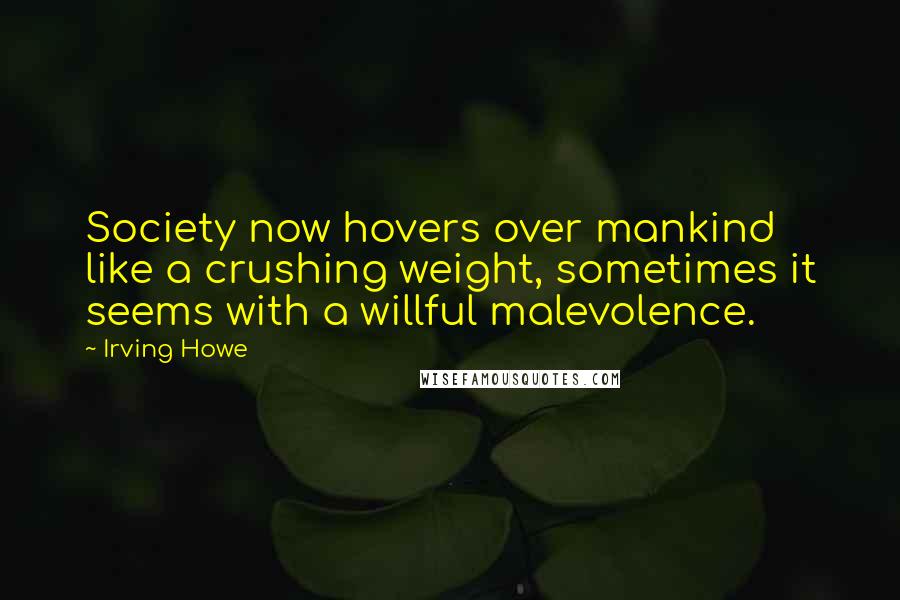 Irving Howe Quotes: Society now hovers over mankind like a crushing weight, sometimes it seems with a willful malevolence.