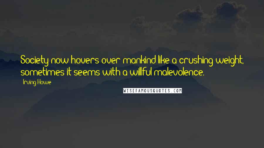 Irving Howe Quotes: Society now hovers over mankind like a crushing weight, sometimes it seems with a willful malevolence.