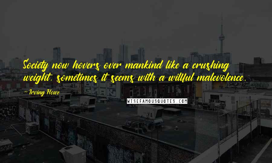 Irving Howe Quotes: Society now hovers over mankind like a crushing weight, sometimes it seems with a willful malevolence.