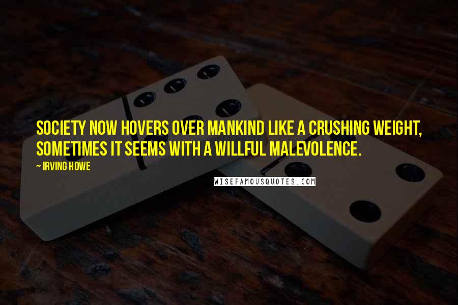 Irving Howe Quotes: Society now hovers over mankind like a crushing weight, sometimes it seems with a willful malevolence.