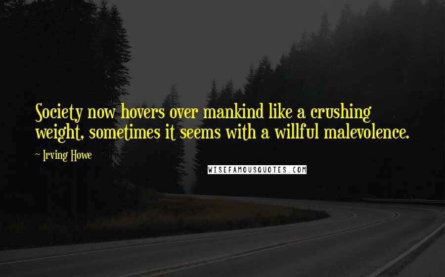 Irving Howe Quotes: Society now hovers over mankind like a crushing weight, sometimes it seems with a willful malevolence.