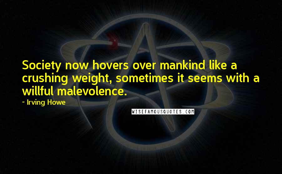 Irving Howe Quotes: Society now hovers over mankind like a crushing weight, sometimes it seems with a willful malevolence.