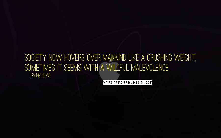 Irving Howe Quotes: Society now hovers over mankind like a crushing weight, sometimes it seems with a willful malevolence.