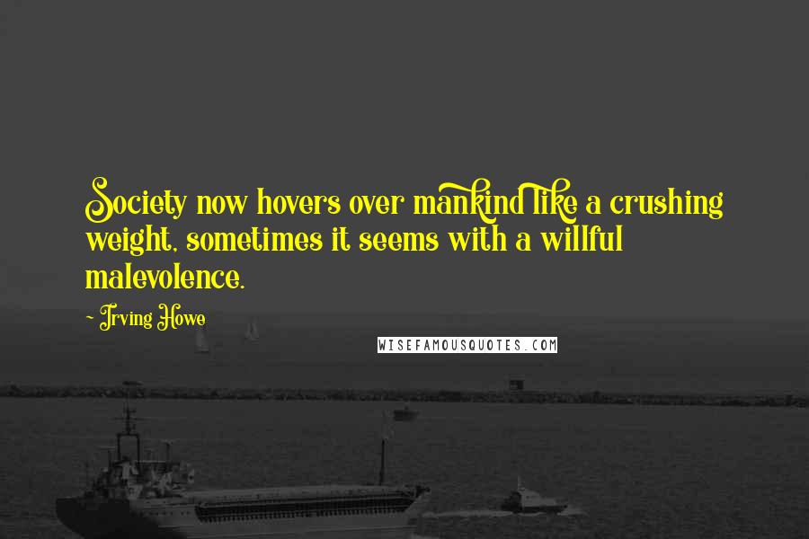 Irving Howe Quotes: Society now hovers over mankind like a crushing weight, sometimes it seems with a willful malevolence.