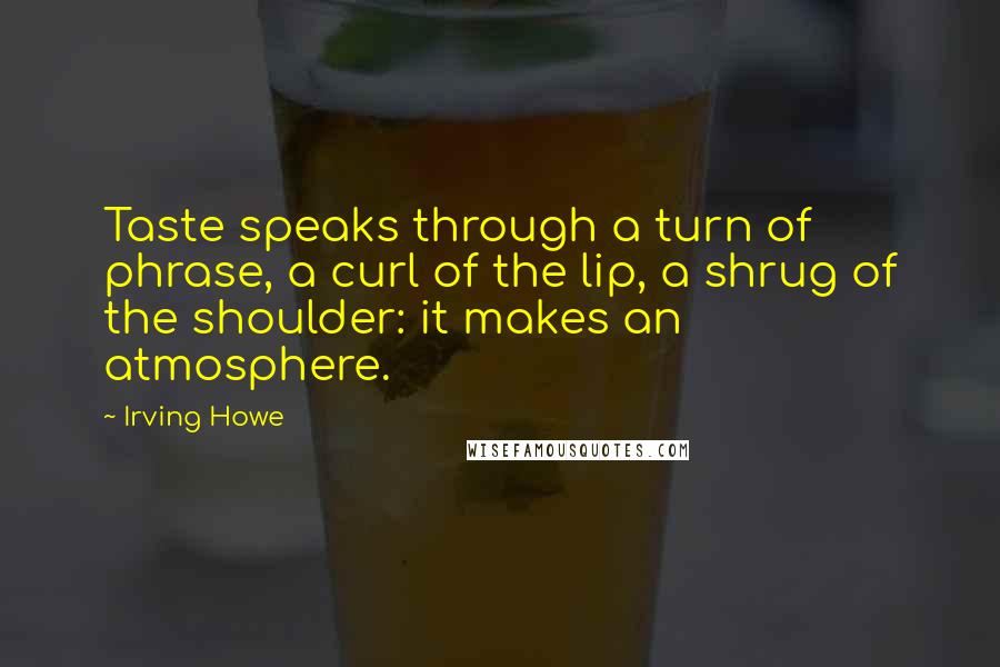 Irving Howe Quotes: Taste speaks through a turn of phrase, a curl of the lip, a shrug of the shoulder: it makes an atmosphere.