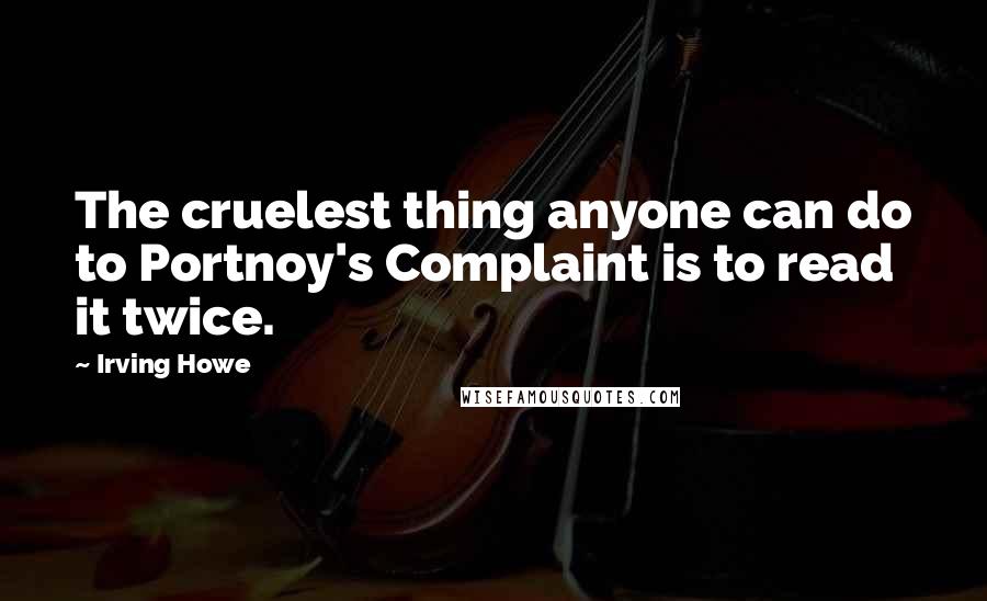 Irving Howe Quotes: The cruelest thing anyone can do to Portnoy's Complaint is to read it twice.