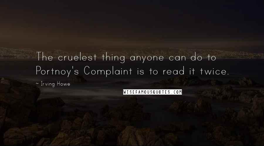 Irving Howe Quotes: The cruelest thing anyone can do to Portnoy's Complaint is to read it twice.