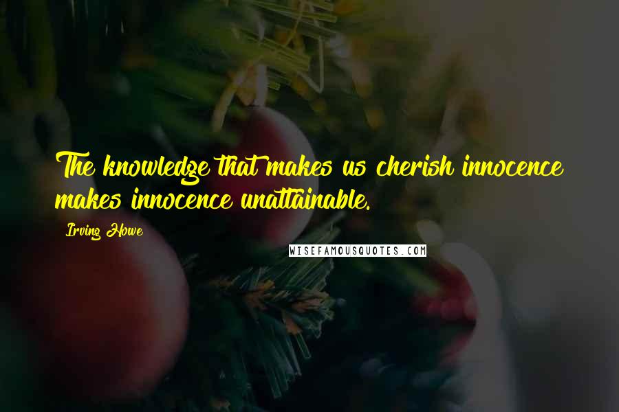 Irving Howe Quotes: The knowledge that makes us cherish innocence makes innocence unattainable.