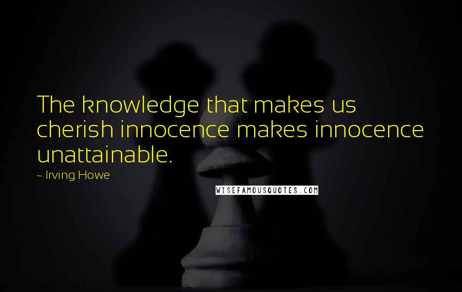 Irving Howe Quotes: The knowledge that makes us cherish innocence makes innocence unattainable.