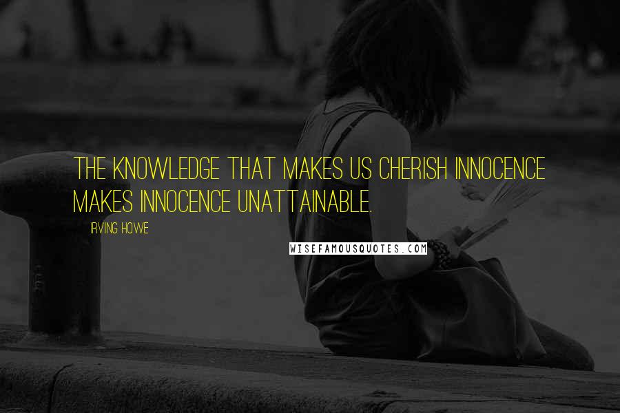Irving Howe Quotes: The knowledge that makes us cherish innocence makes innocence unattainable.