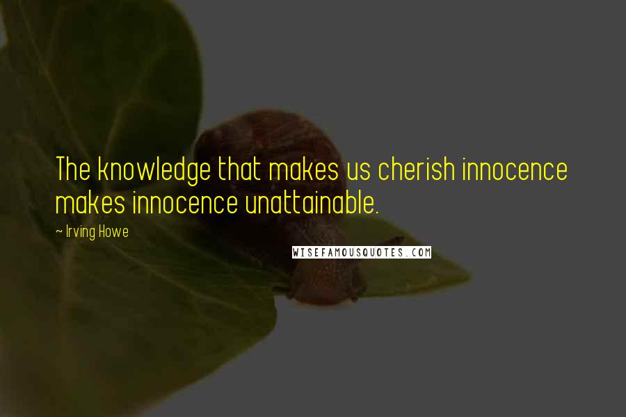 Irving Howe Quotes: The knowledge that makes us cherish innocence makes innocence unattainable.