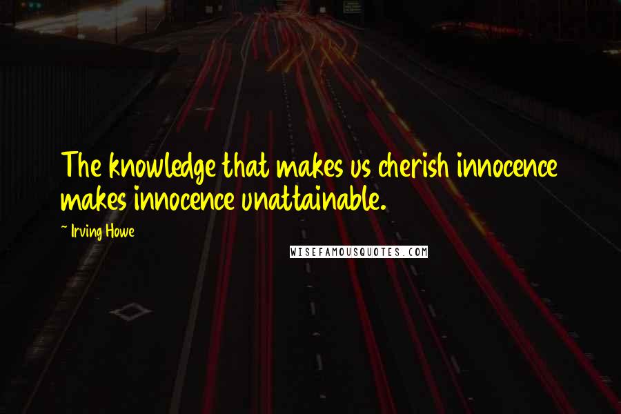 Irving Howe Quotes: The knowledge that makes us cherish innocence makes innocence unattainable.