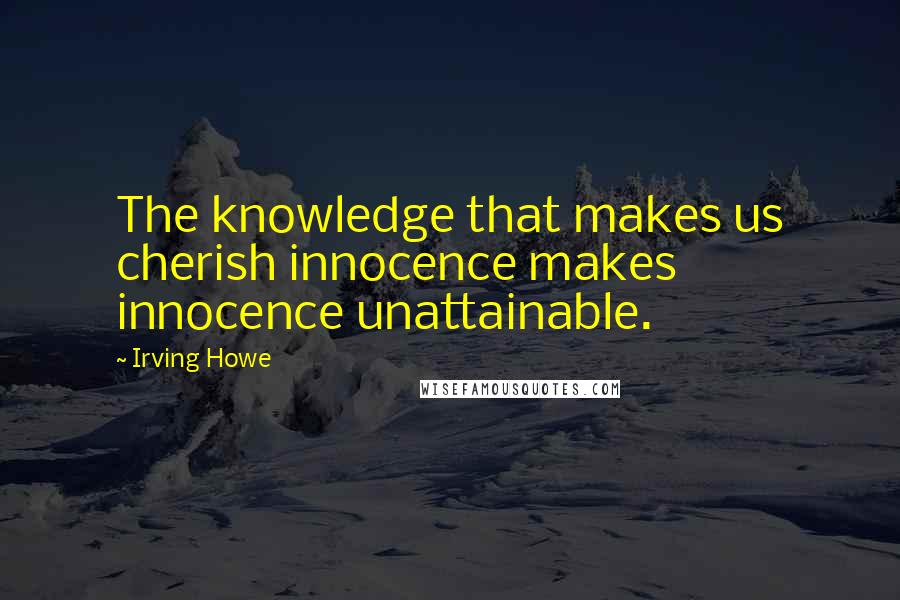 Irving Howe Quotes: The knowledge that makes us cherish innocence makes innocence unattainable.