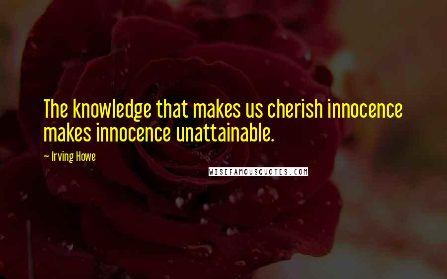 Irving Howe Quotes: The knowledge that makes us cherish innocence makes innocence unattainable.