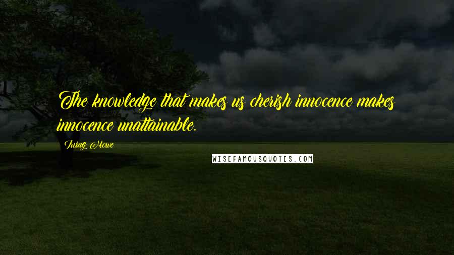 Irving Howe Quotes: The knowledge that makes us cherish innocence makes innocence unattainable.