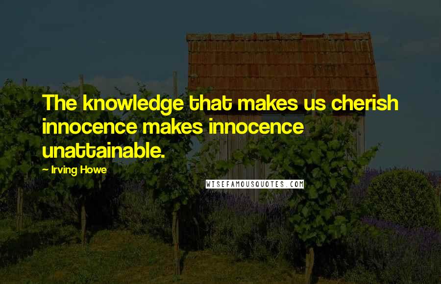 Irving Howe Quotes: The knowledge that makes us cherish innocence makes innocence unattainable.