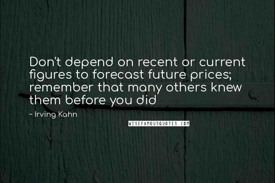 Irving Kahn Quotes: Don't depend on recent or current figures to forecast future prices; remember that many others knew them before you did