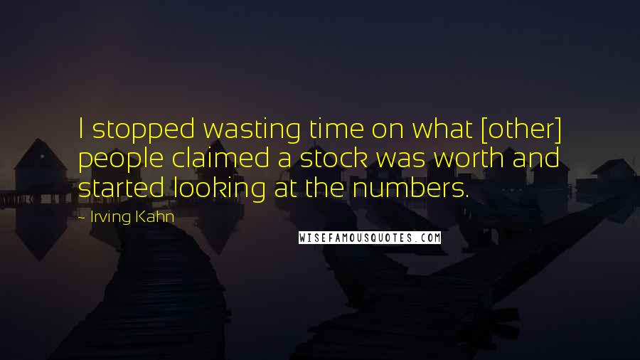 Irving Kahn Quotes: I stopped wasting time on what [other] people claimed a stock was worth and started looking at the numbers.