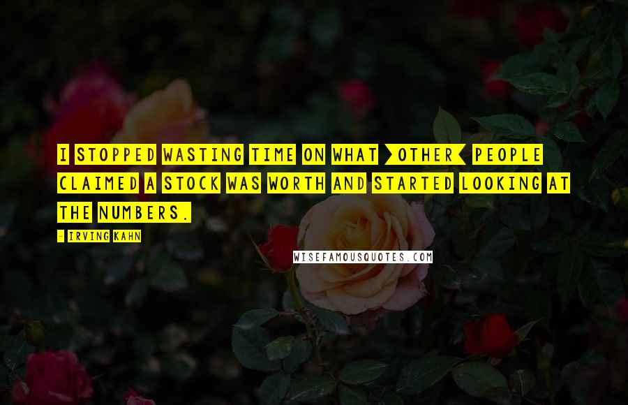 Irving Kahn Quotes: I stopped wasting time on what [other] people claimed a stock was worth and started looking at the numbers.