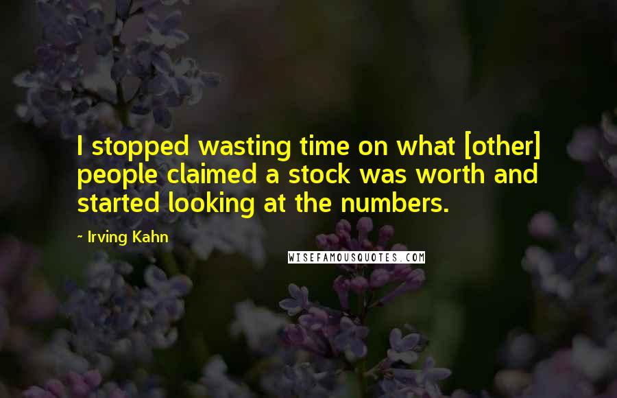 Irving Kahn Quotes: I stopped wasting time on what [other] people claimed a stock was worth and started looking at the numbers.