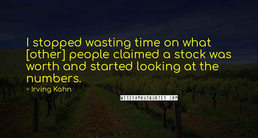 Irving Kahn Quotes: I stopped wasting time on what [other] people claimed a stock was worth and started looking at the numbers.