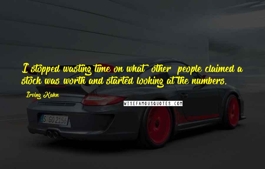 Irving Kahn Quotes: I stopped wasting time on what [other] people claimed a stock was worth and started looking at the numbers.