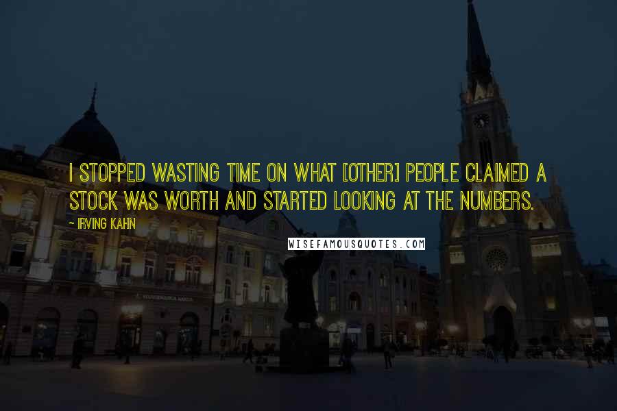 Irving Kahn Quotes: I stopped wasting time on what [other] people claimed a stock was worth and started looking at the numbers.