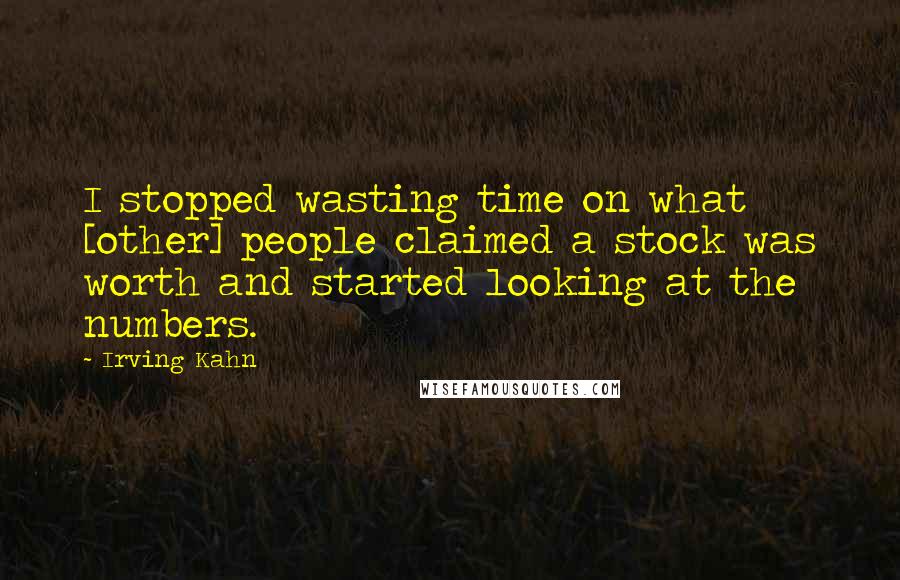 Irving Kahn Quotes: I stopped wasting time on what [other] people claimed a stock was worth and started looking at the numbers.