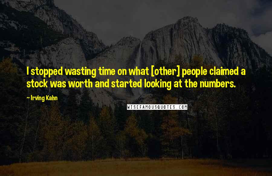 Irving Kahn Quotes: I stopped wasting time on what [other] people claimed a stock was worth and started looking at the numbers.