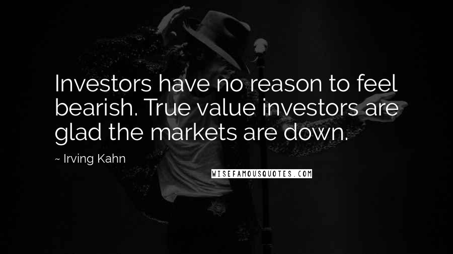 Irving Kahn Quotes: Investors have no reason to feel bearish. True value investors are glad the markets are down.
