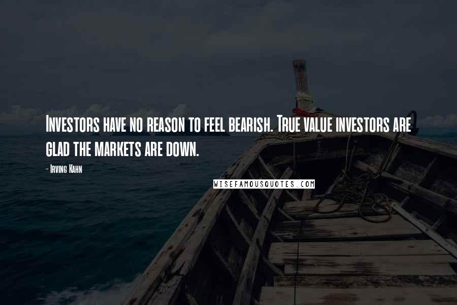 Irving Kahn Quotes: Investors have no reason to feel bearish. True value investors are glad the markets are down.