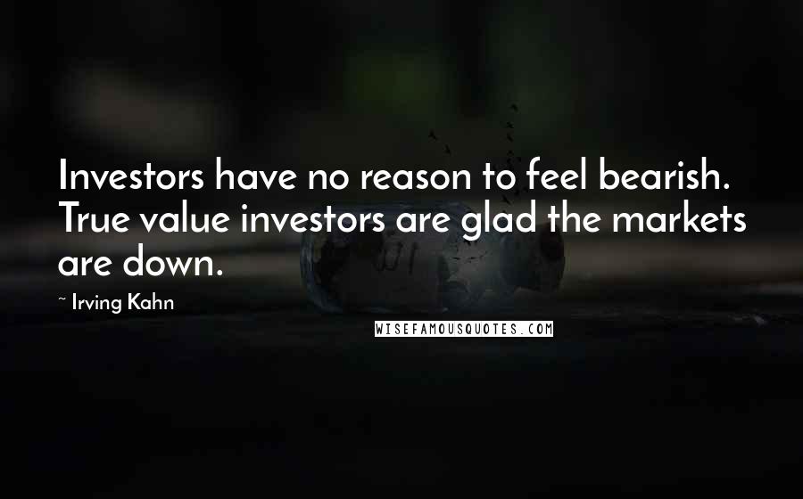 Irving Kahn Quotes: Investors have no reason to feel bearish. True value investors are glad the markets are down.