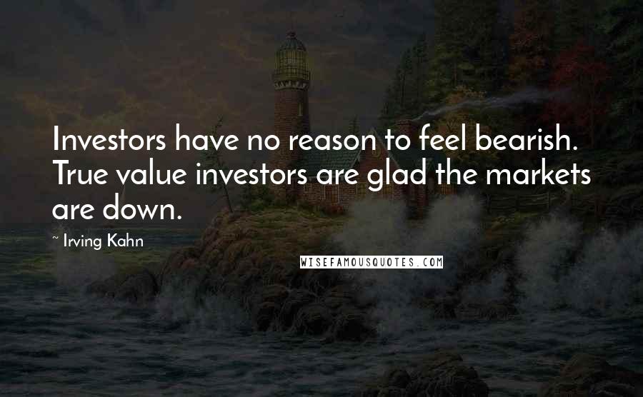 Irving Kahn Quotes: Investors have no reason to feel bearish. True value investors are glad the markets are down.