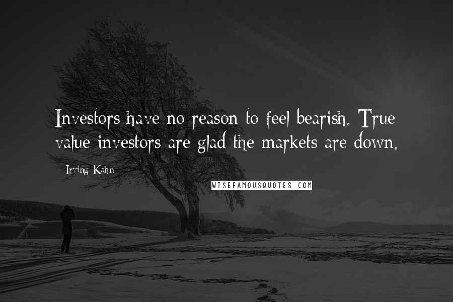 Irving Kahn Quotes: Investors have no reason to feel bearish. True value investors are glad the markets are down.