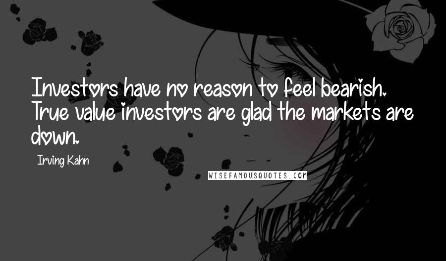 Irving Kahn Quotes: Investors have no reason to feel bearish. True value investors are glad the markets are down.