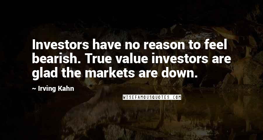 Irving Kahn Quotes: Investors have no reason to feel bearish. True value investors are glad the markets are down.