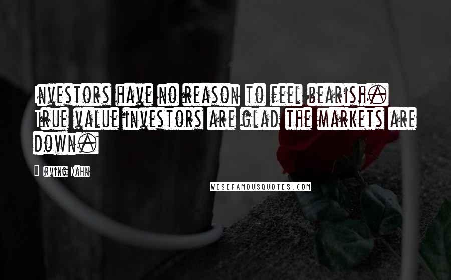Irving Kahn Quotes: Investors have no reason to feel bearish. True value investors are glad the markets are down.