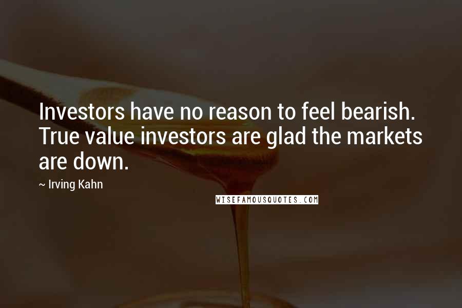 Irving Kahn Quotes: Investors have no reason to feel bearish. True value investors are glad the markets are down.
