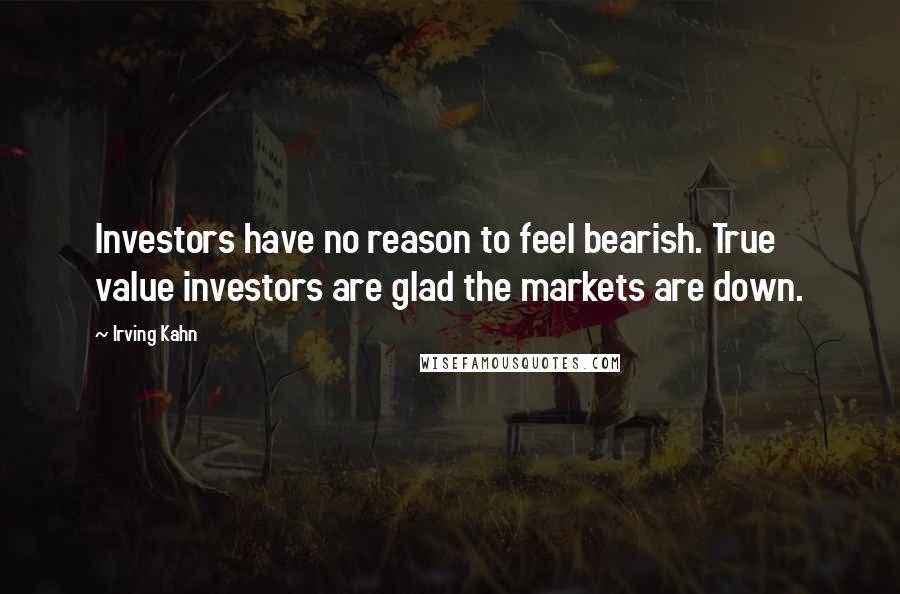 Irving Kahn Quotes: Investors have no reason to feel bearish. True value investors are glad the markets are down.