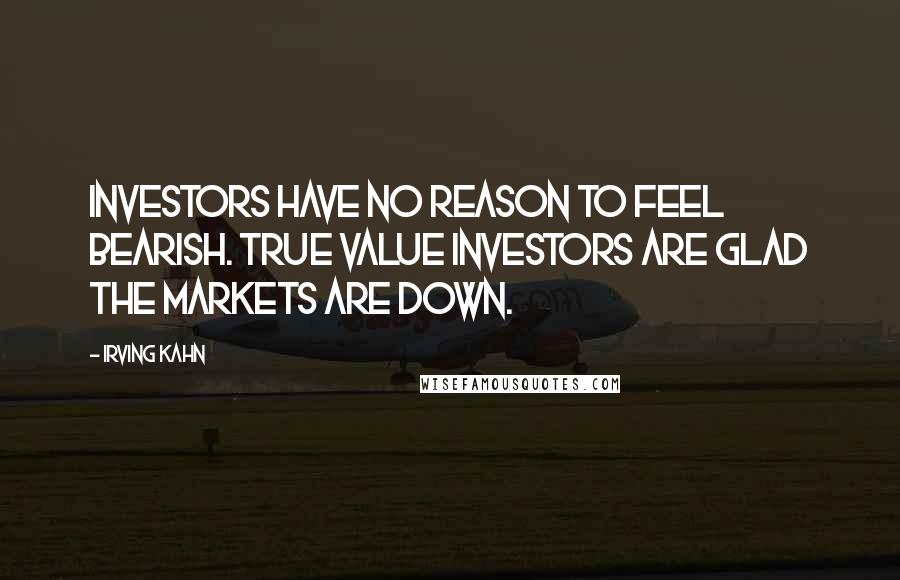 Irving Kahn Quotes: Investors have no reason to feel bearish. True value investors are glad the markets are down.